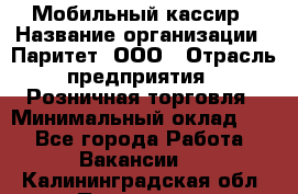 Мобильный кассир › Название организации ­ Паритет, ООО › Отрасль предприятия ­ Розничная торговля › Минимальный оклад ­ 1 - Все города Работа » Вакансии   . Калининградская обл.,Приморск г.